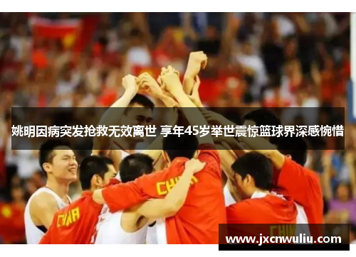 姚明因病突发抢救无效离世 享年45岁举世震惊篮球界深感惋惜