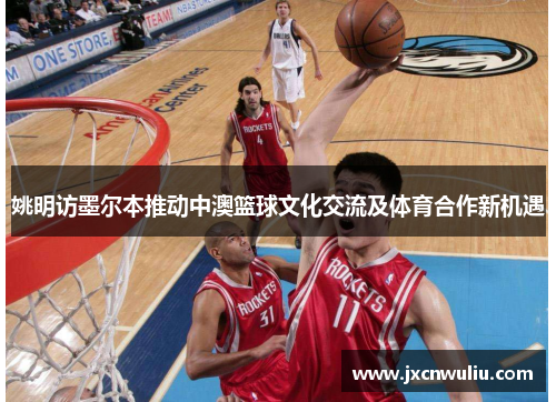 姚明访墨尔本推动中澳篮球文化交流及体育合作新机遇