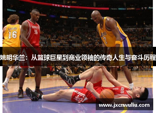 姚明华兰：从篮球巨星到商业领袖的传奇人生与奋斗历程