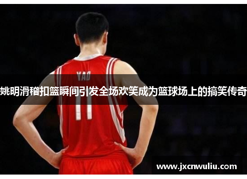 姚明滑稽扣篮瞬间引发全场欢笑成为篮球场上的搞笑传奇