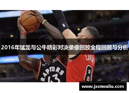 2016年猛龙与公牛精彩对决录像回放全程回顾与分析