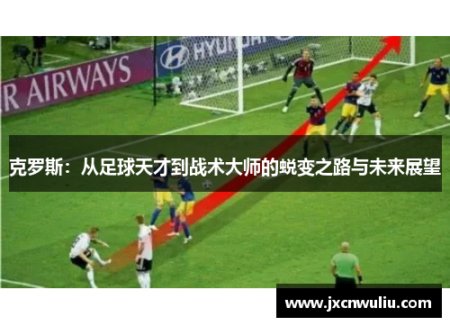 克罗斯：从足球天才到战术大师的蜕变之路与未来展望