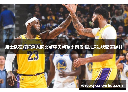 勇士队在对阵湖人的比赛中失利赛季前景堪忧球员状态需提升