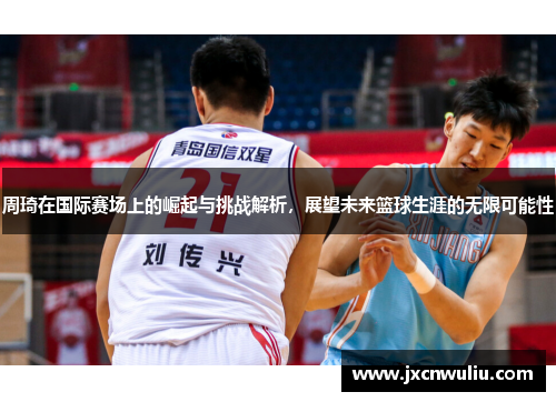周琦在国际赛场上的崛起与挑战解析，展望未来篮球生涯的无限可能性