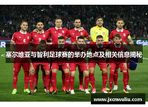 塞尔维亚与智利足球赛的举办地点及相关信息揭秘