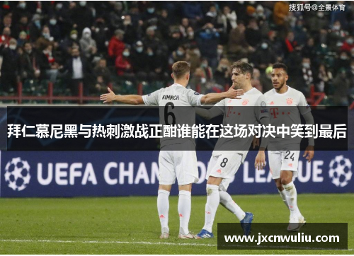 拜仁慕尼黑与热刺激战正酣谁能在这场对决中笑到最后