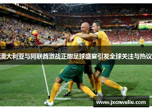 澳大利亚与阿联酋激战正酣足球盛宴引发全球关注与热议