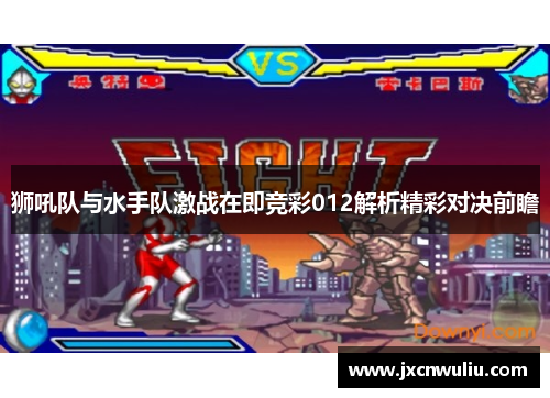 狮吼队与水手队激战在即竞彩012解析精彩对决前瞻