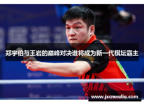 郑宇伯与王岩的巅峰对决谁将成为新一代棋坛霸主